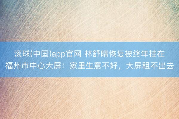 滚球(中国)app官网 林舒晴恢复被终年挂在福州市中心大屏：家里生意不好，大屏租不出去