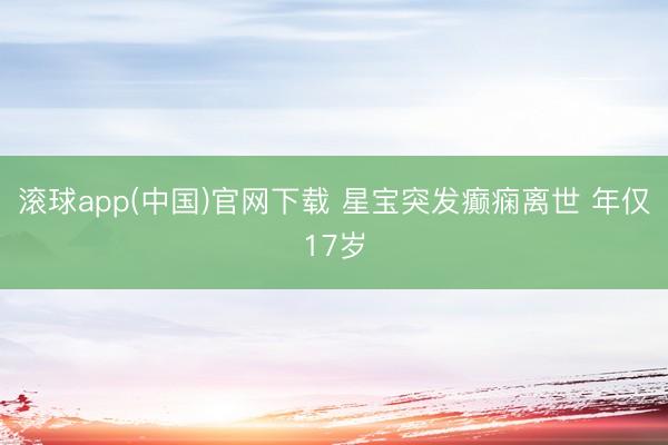 滚球app(中国)官网下载 星宝突发癫痫离世 年仅17岁