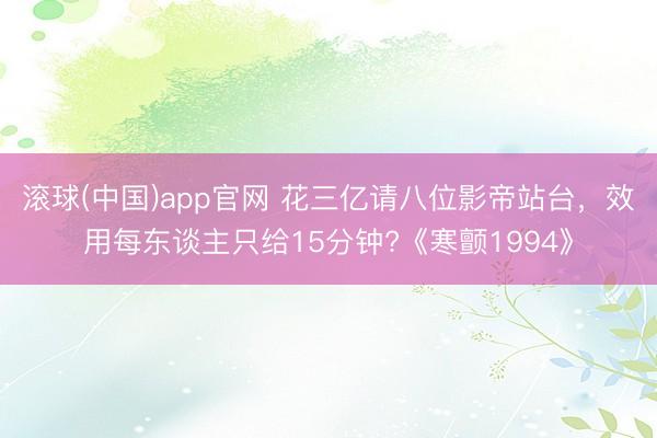 滚球(中国)app官网 花三亿请八位影帝站台，效用每东谈主只给15分钟?《寒颤1994》