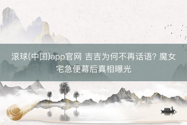 滚球(中国)app官网 吉吉为何不再话语? 魔女宅急便幕后真相曝光