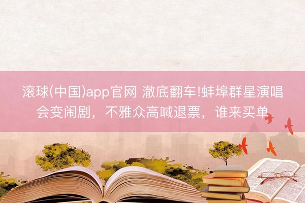 滚球(中国)app官网 澈底翻车!蚌埠群星演唱会变闹剧，不雅众高喊退票，谁来买单