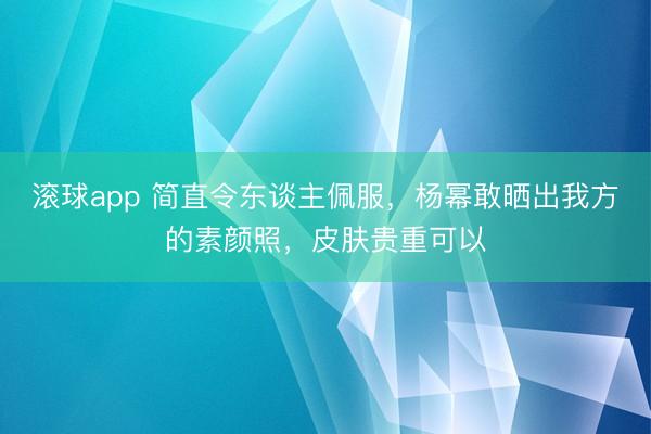 滚球app 简直令东谈主佩服，杨幂敢晒出我方的素颜照，皮肤贵重可以