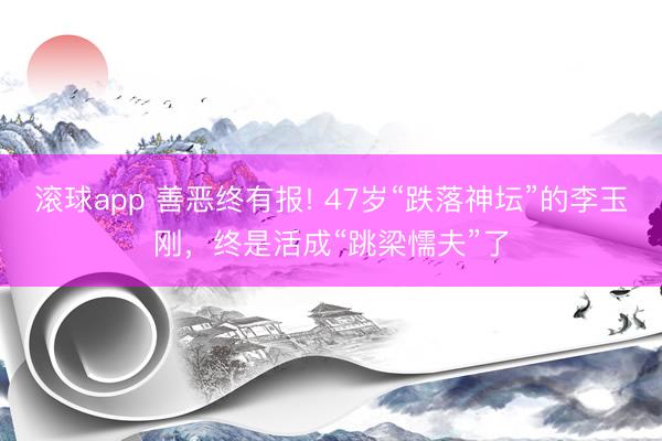滚球app 善恶终有报! 47岁“跌落神坛”的李玉刚，终是活成“跳梁懦夫”了