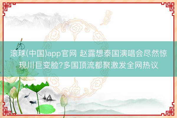 滚球(中国)app官网 赵露想泰国演唱会尽然惊现川巨变脸?多国顶流都聚激发全网热议