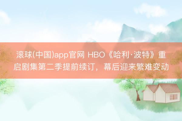 滚球(中国)app官网 HBO《哈利·波特》重启剧集第二季提前续订，幕后迎来繁难变动