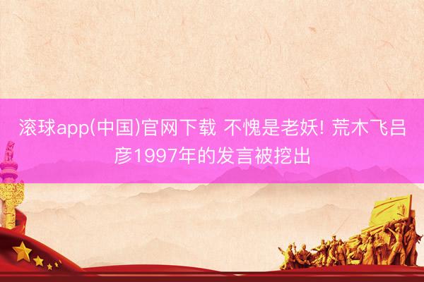 滚球app(中国)官网下载 不愧是老妖! 荒木飞吕彦1997年的发言被挖出