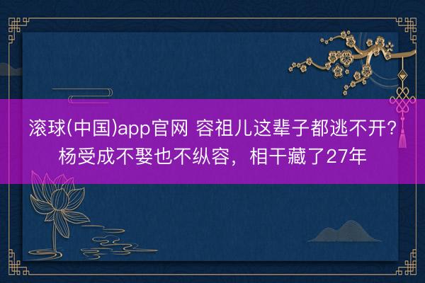 滚球(中国)app官网 容祖儿这辈子都逃不开?杨受成不娶也不纵容，相干藏了27年