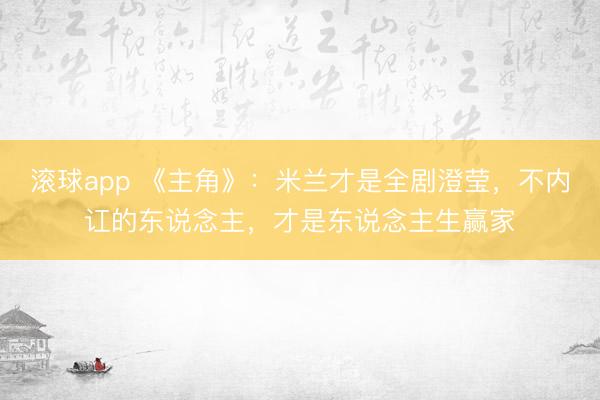 滚球app 《主角》：米兰才是全剧澄莹，不内讧的东说念主，才是东说念主生赢家