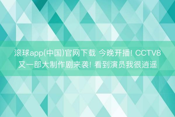 滚球app(中国)官网下载 今晚开播! CCTV8又一部大制作剧来袭! 看到演员我很逍遥