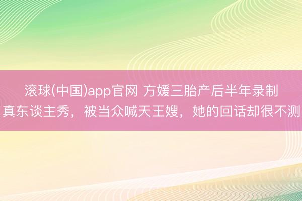 滚球(中国)app官网 方媛三胎产后半年录制真东谈主秀，被当众喊天王嫂，她的回话却很不测