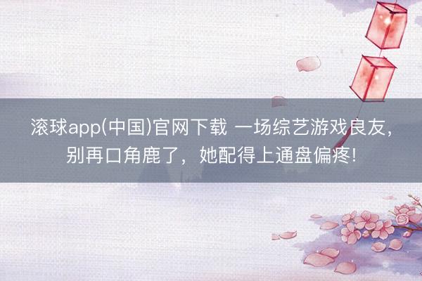 滚球app(中国)官网下载 一场综艺游戏良友，别再口角鹿了，她配得上通盘偏疼!