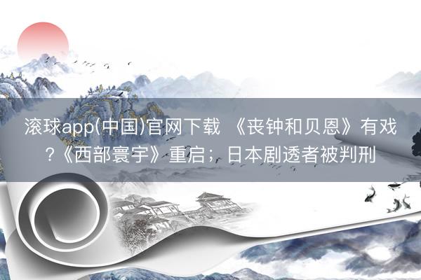 滚球app(中国)官网下载 《丧钟和贝恩》有戏?《西部寰宇》重启；日本剧透者被判刑
