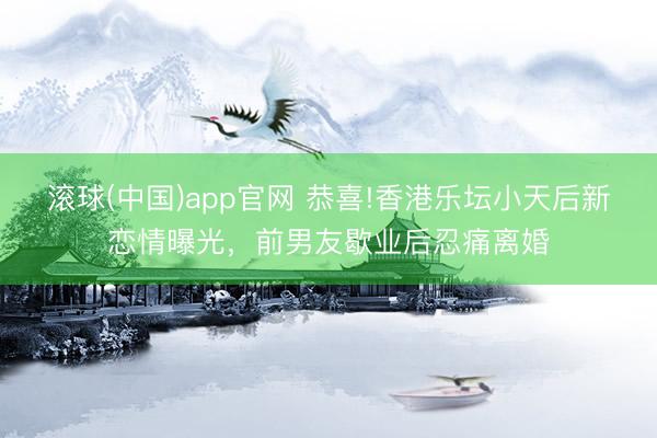 滚球(中国)app官网 恭喜!香港乐坛小天后新恋情曝光，前男友歇业后忍痛离婚