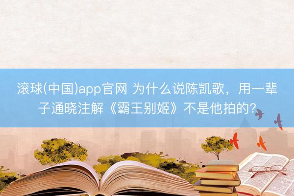 滚球(中国)app官网 为什么说陈凯歌，用一辈子通晓注解《霸王别姬》不是他拍的?