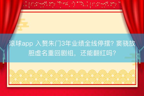 滚球app 入赘朱门3年业绩全线停摆? 窦骁放胆虚名重回剧组，还能翻红吗?