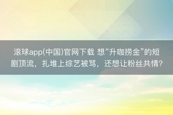 滚球app(中国)官网下载 想“升咖捞金”的短剧顶流，扎堆上综艺被骂，还想让粉丝共情?
