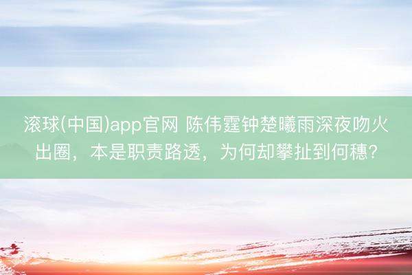 滚球(中国)app官网 陈伟霆钟楚曦雨深夜吻火出圈，本是职责路透，为何却攀扯到何穗?