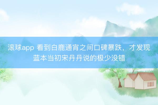 滚球app 看到白鹿通宵之间口碑暴跌，才发现蓝本当初宋丹丹说的极少没错