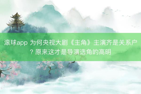 滚球app 为何央视大剧《主角》主演齐是关系户? 原来这才是导演选角的高明