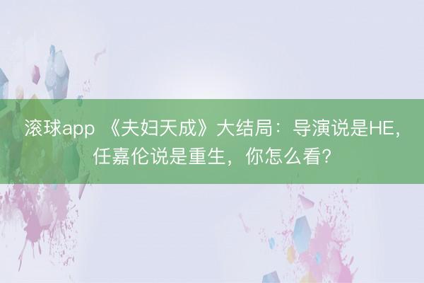 滚球app 《夫妇天成》大结局：导演说是HE，任嘉伦说是重生，你怎么看?