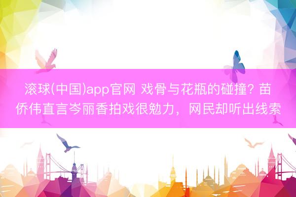 滚球(中国)app官网 戏骨与花瓶的碰撞? 苗侨伟直言岑丽香拍戏很勉力，网民却听出线索