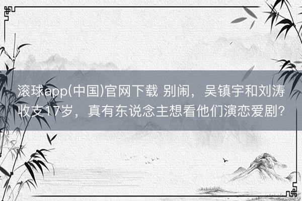 滚球app(中国)官网下载 别闹，吴镇宇和刘涛收支17岁，真有东说念主想看他们演恋爱剧?