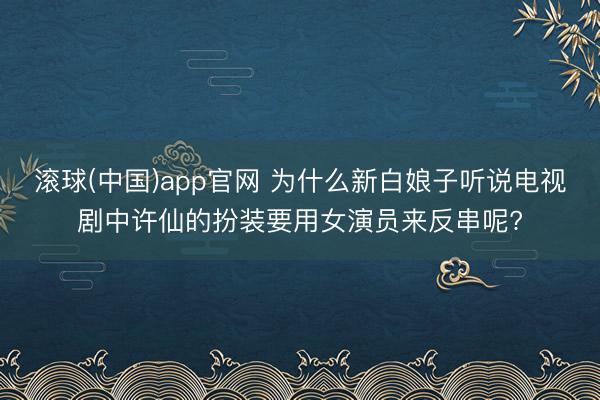 滚球(中国)app官网 为什么新白娘子听说电视剧中许仙的扮装要用女演员来反串呢?