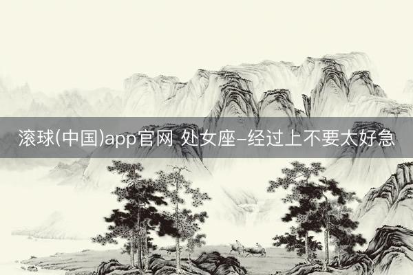 滚球(中国)app官网 处女座-经过上不要太好急