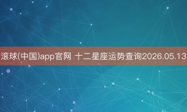 滚球(中国)app官网 十二星座运势查询2026.05.13
