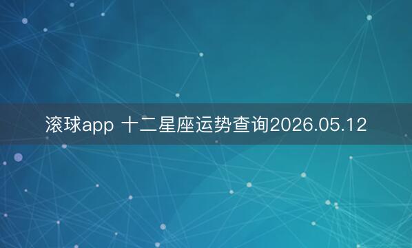 滚球app 十二星座运势查询2026.05.12