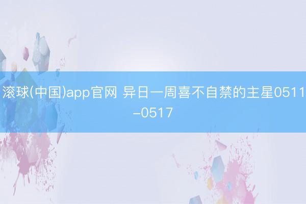 滚球(中国)app官网 异日一周喜不自禁的主星0511-0517
