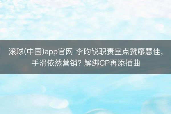 滚球(中国)app官网 李昀锐职责室点赞廖慧佳，手滑依然营销? 解绑CP再添插曲