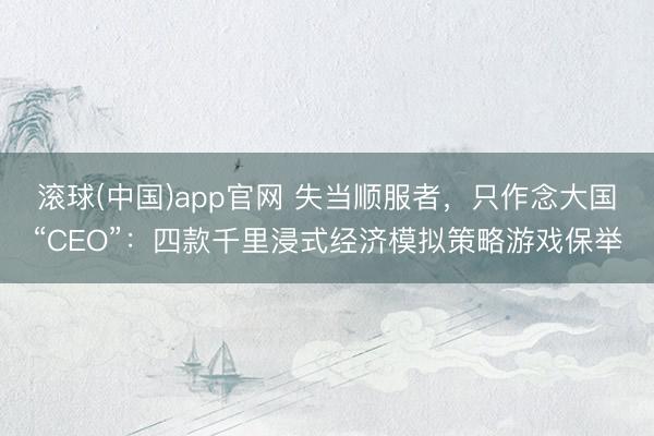 滚球(中国)app官网 失当顺服者，只作念大国“CEO”：四款千里浸式经济模拟策略游戏保举