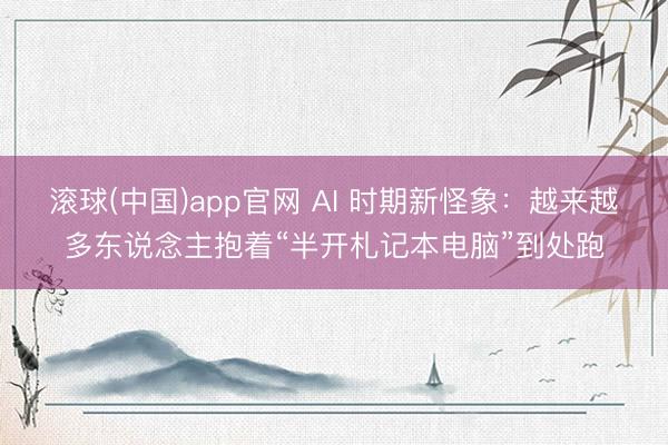 滚球(中国)app官网 AI 时期新怪象：越来越多东说念主抱着“半开札记本电脑”到处跑