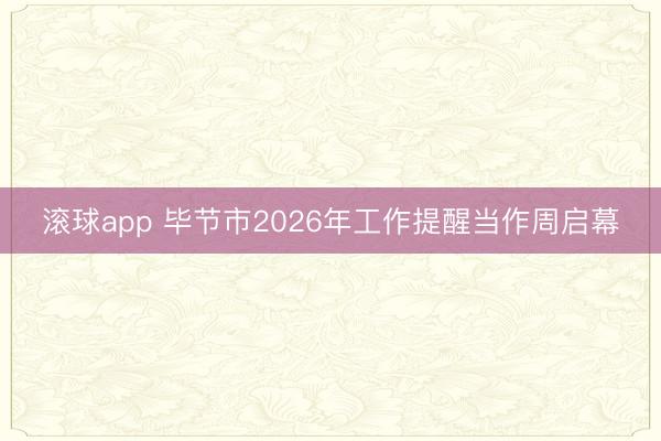 滚球app 毕节市2026年工作提醒当作周启幕