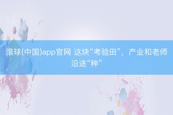 滚球(中国)app官网 这块“考验田”，产业和老师沿途“种”
