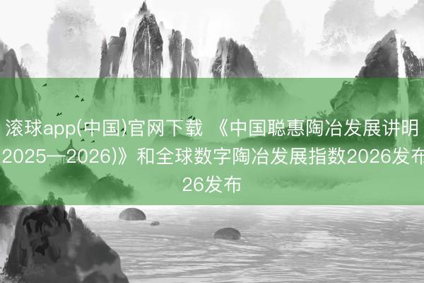 滚球app(中国)官网下载 《中国聪惠陶冶发展讲明(2025—2026)》和全球数字陶冶发展指数2026发布