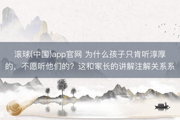 滚球(中国)app官网 为什么孩子只肯听淳厚的，不愿听他们的？这和家长的讲解注解关系系