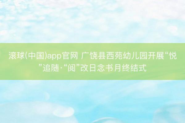 滚球(中国)app官网 广饶县西苑幼儿园开展“悦”追随·“阅”改日念书月终结式