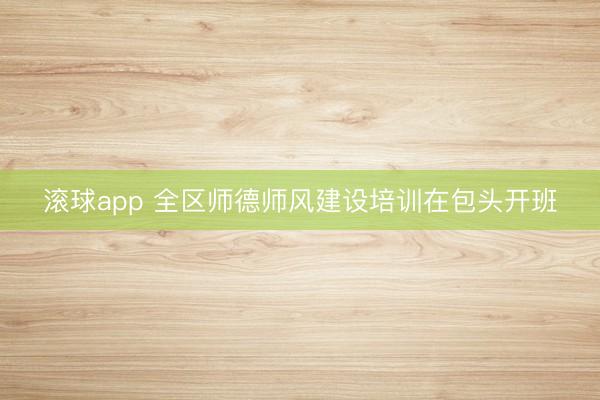 滚球app 全区师德师风建设培训在包头开班