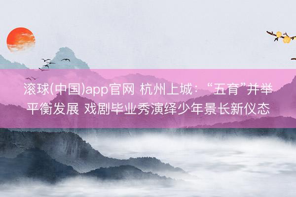 滚球(中国)app官网 杭州上城：“五育”并举平衡发展 戏剧毕业秀演绎少年景长新仪态
