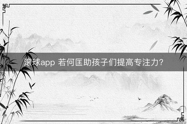 滚球app 若何匡助孩子们提高专注力?