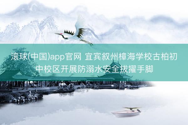 滚球(中国)app官网 宜宾叙州樟海学校古柏初中校区开展防溺水安全拔擢手脚
