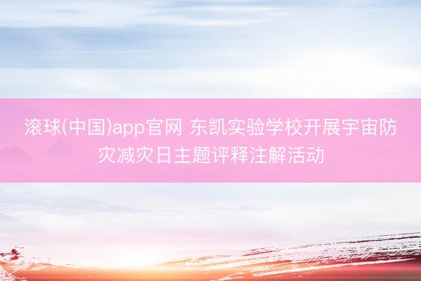 滚球(中国)app官网 东凯实验学校开展宇宙防灾减灾日主题评释注解活动