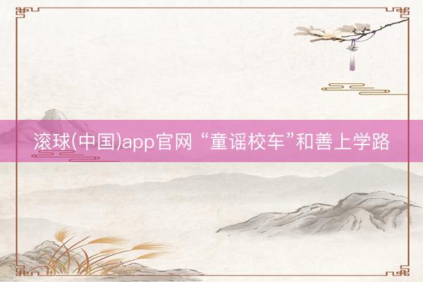 滚球(中国)app官网 “童谣校车”和善上学路