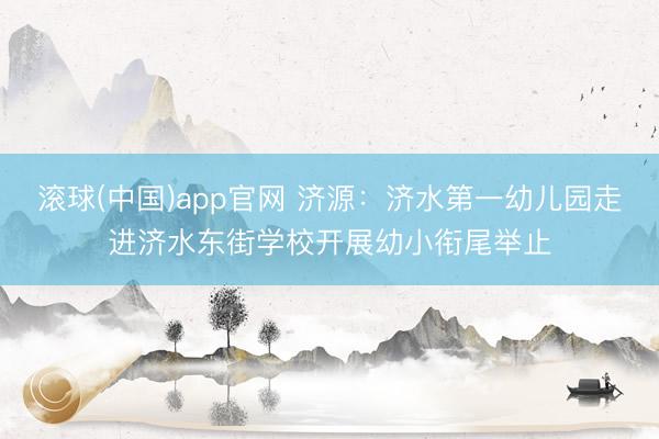 滚球(中国)app官网 济源：济水第一幼儿园走进济水东街学校开展幼小衔尾举止