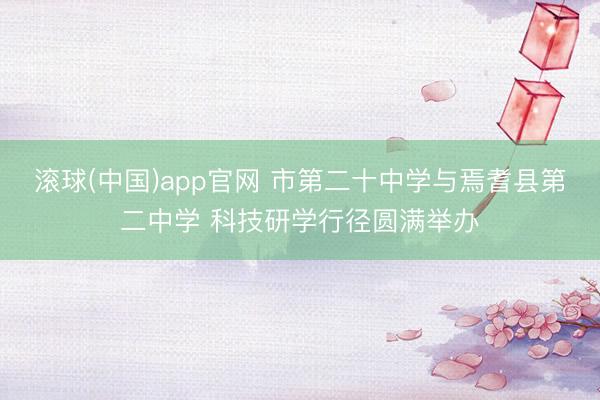 滚球(中国)app官网 市第二十中学与焉耆县第二中学 科技研学行径圆满举办