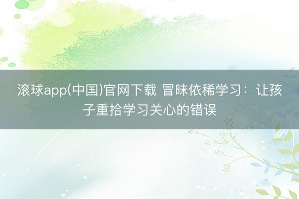 滚球app(中国)官网下载 冒昧依稀学习：让孩子重拾学习关心的错误