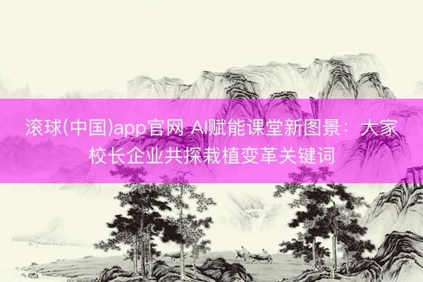 滚球(中国)app官网 AI赋能课堂新图景：大家校长企业共探栽植变革关键词