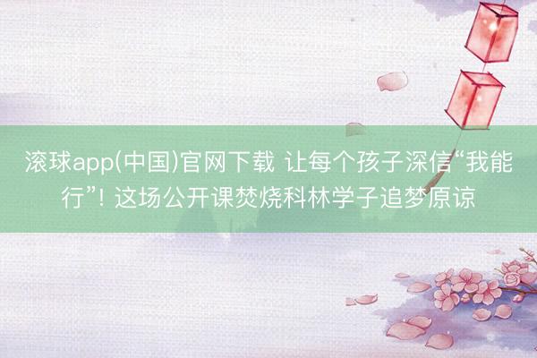 滚球app(中国)官网下载 让每个孩子深信“我能行”! 这场公开课焚烧科林学子追梦原谅